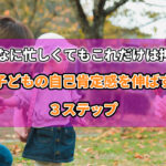 子どもの自己肯定感を高める３ステップ【この３つは確実に押さえてください】のアイキャッチ画像